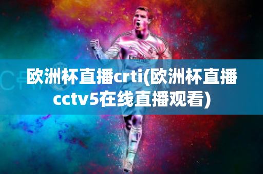 歐洲杯直播crti(歐洲杯直播cctv5在線直播觀看)