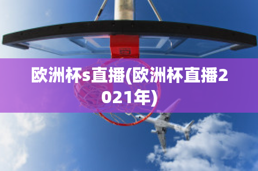 歐洲杯s直播(歐洲杯直播2021年)