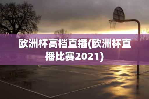 歐洲杯高檔直播(歐洲杯直播比賽2021)