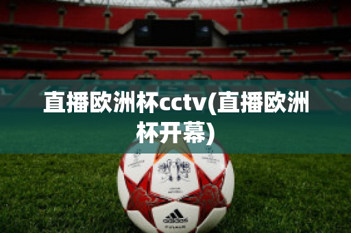 直播歐洲杯cctv(直播歐洲杯開幕)