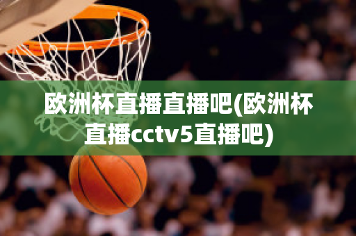 歐洲杯直播直播吧(歐洲杯直播cctv5直播吧)