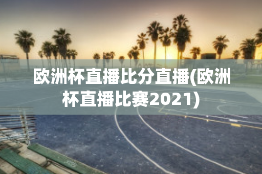 歐洲杯直播比分直播(歐洲杯直播比賽2021)