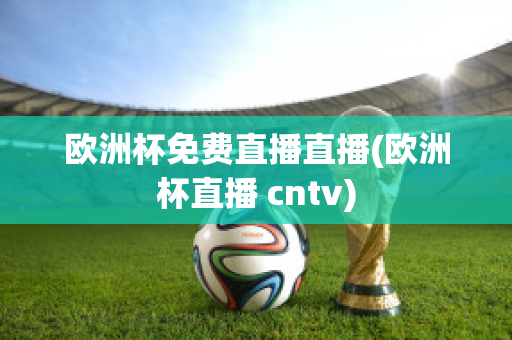 歐洲杯免費直播直播(歐洲杯直播 cntv)