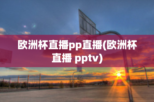 歐洲杯直播pp直播(歐洲杯直播 pptv)