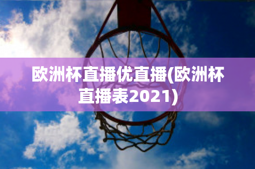 歐洲杯直播優(yōu)直播(歐洲杯直播表2021)