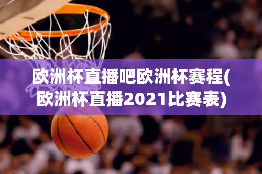 歐洲杯直播吧歐洲杯賽程(歐洲杯直播2021比賽表)