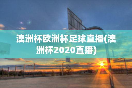 澳洲杯歐洲杯足球直播(澳洲杯2020直播)