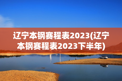 遼寧本鋼賽程表2023(遼寧本鋼賽程表2023下半年)