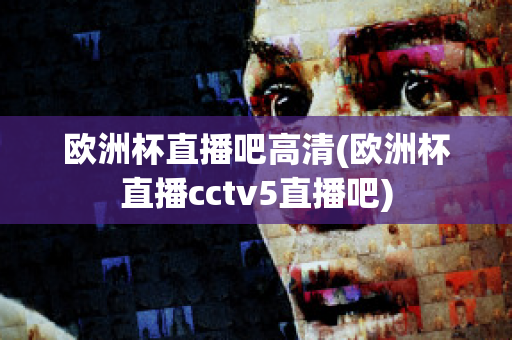 歐洲杯直播吧高清(歐洲杯直播cctv5直播吧)