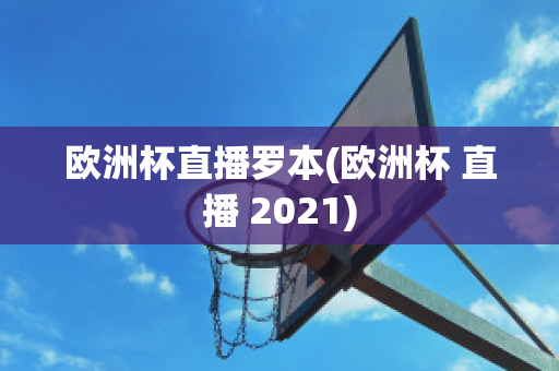 歐洲杯直播羅本(歐洲杯 直播 2021)