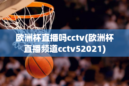 歐洲杯直播嗎cctv(歐洲杯直播頻道cctv52021)