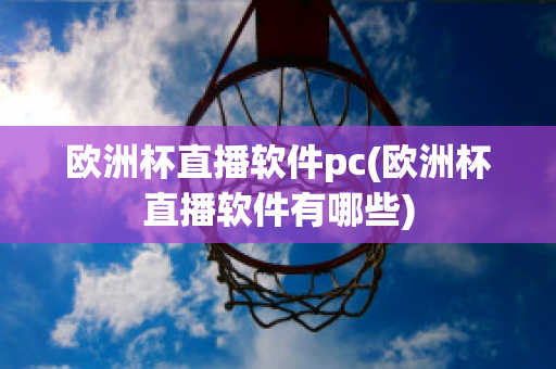 歐洲杯直播軟件pc(歐洲杯直播軟件有哪些)