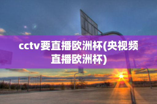 cctv要直播歐洲杯(央視頻直播歐洲杯)