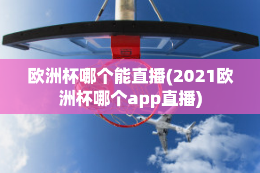 歐洲杯哪個能直播(2021歐洲杯哪個app直播)