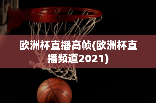 歐洲杯直播高幀(歐洲杯直播頻道2021)