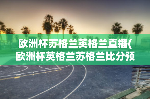 歐洲杯蘇格蘭英格蘭直播(歐洲杯英格蘭蘇格蘭比分預(yù)測)