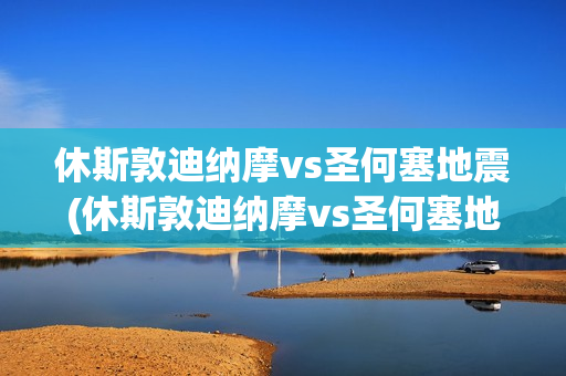 休斯敦迪納摩vs圣何塞地震(休斯敦迪納摩vs圣何塞地震中斷)