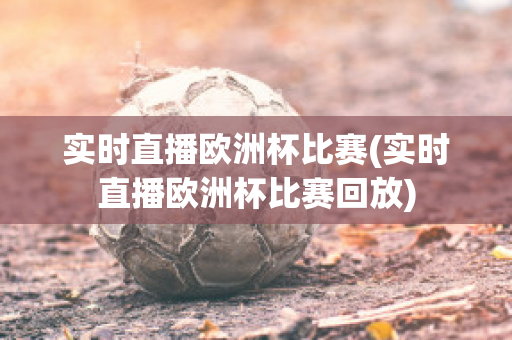 實時直播歐洲杯比賽(實時直播歐洲杯比賽回放)