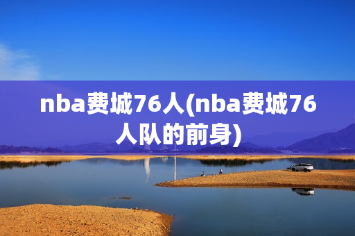 nba費(fèi)城76人(nba費(fèi)城76人隊(duì)的前身)