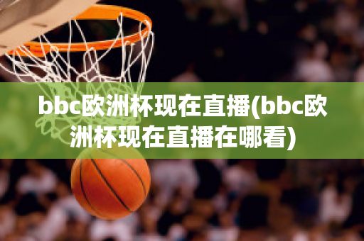 bbc歐洲杯現(xiàn)在直播(bbc歐洲杯現(xiàn)在直播在哪看)