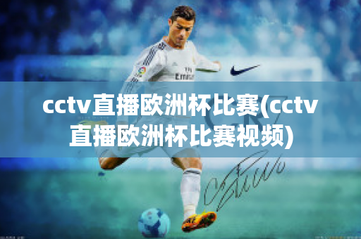 cctv直播歐洲杯比賽(cctv直播歐洲杯比賽視頻)