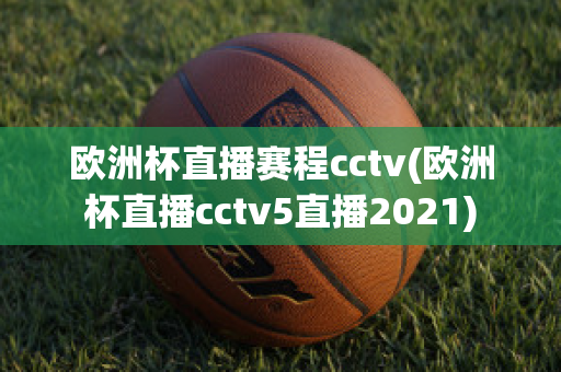 歐洲杯直播賽程cctv(歐洲杯直播cctv5直播2021)