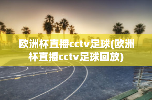 歐洲杯直播cctv足球(歐洲杯直播cctv足球回放)