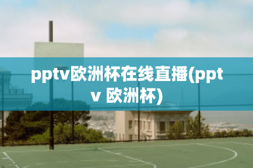 pptv歐洲杯在線直播(pptv 歐洲杯)