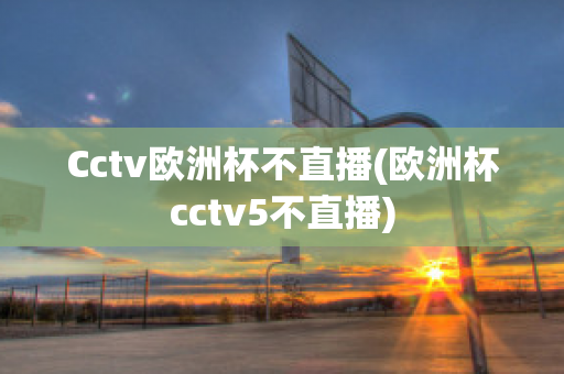 Cctv歐洲杯不直播(歐洲杯cctv5不直播)