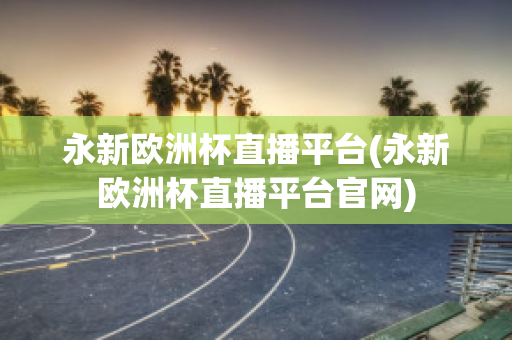 永新歐洲杯直播平臺(永新歐洲杯直播平臺官網(wǎng))