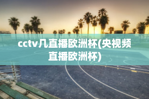 cctv幾直播歐洲杯(央視頻直播歐洲杯)