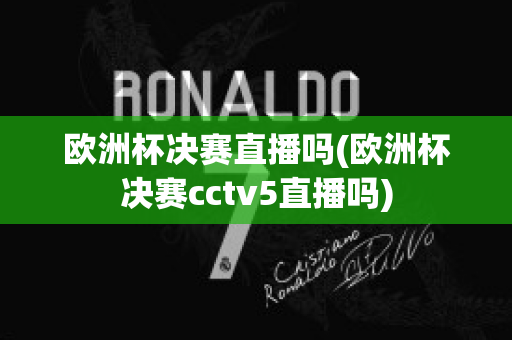 歐洲杯決賽直播嗎(歐洲杯決賽cctv5直播嗎)