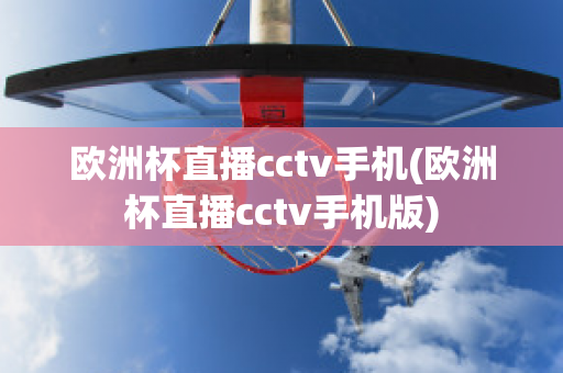 歐洲杯直播cctv手機(歐洲杯直播cctv手機版)