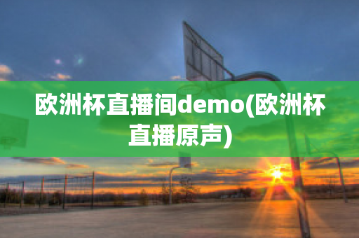 歐洲杯直播間demo(歐洲杯直播原聲)