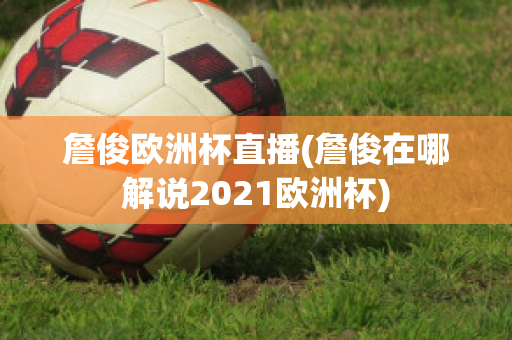 詹俊歐洲杯直播(詹俊在哪解說2021歐洲杯)