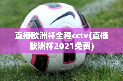 直播歐洲杯全程cctv(直播歐洲杯2021免費(fèi))