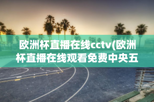 歐洲杯直播在線cctv(歐洲杯直播在線觀看免費(fèi)中央五臺)