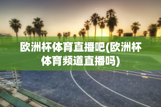 歐洲杯體育直播吧(歐洲杯體育頻道直播嗎)