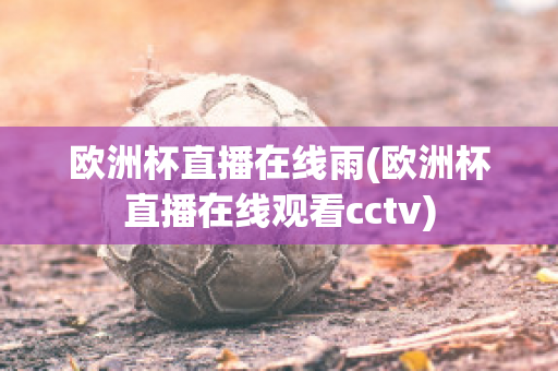 歐洲杯直播在線雨(歐洲杯直播在線觀看cctv)