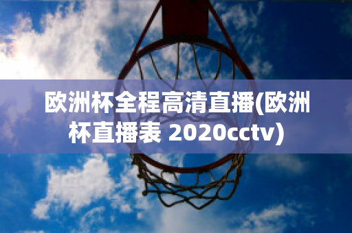 歐洲杯全程高清直播(歐洲杯直播表 2020cctv)