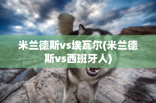 米蘭德斯vs埃瓦爾(米蘭德斯vs西班牙人)