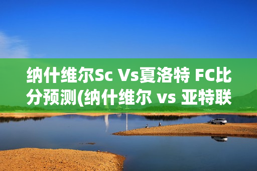 納什維爾Sc Vs夏洛特 FC比分預(yù)測(納什維爾 vs 亞特聯(lián))