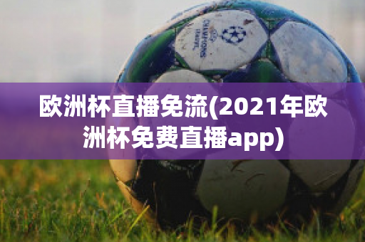 歐洲杯直播免流(2021年歐洲杯免費直播app)