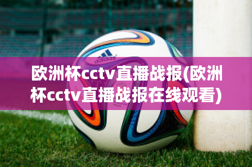 歐洲杯cctv直播戰(zhàn)報(歐洲杯cctv直播戰(zhàn)報在線觀看)