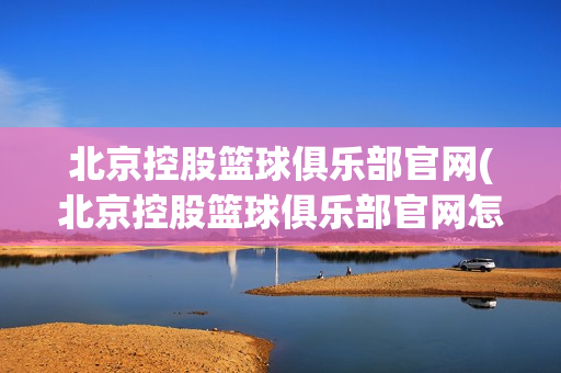 北京控股籃球俱樂部官網(wǎng)(北京控股籃球俱樂部官網(wǎng)怎么樣)