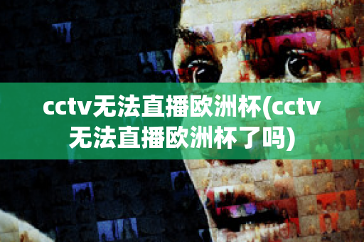 cctv無法直播歐洲杯(cctv無法直播歐洲杯了嗎)