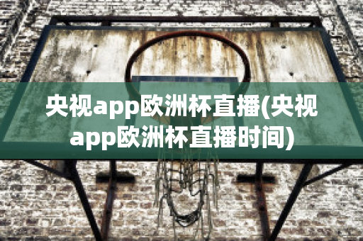 央視app歐洲杯直播(央視app歐洲杯直播時(shí)間)