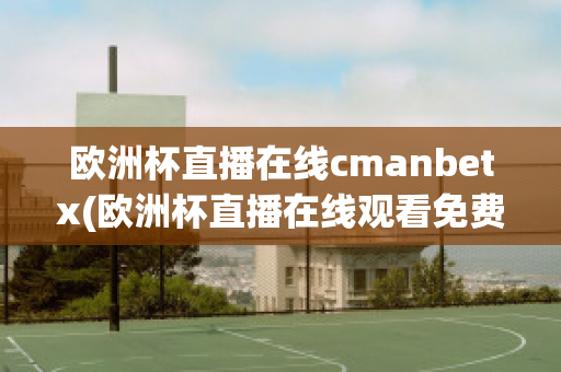 歐洲杯直播在線cmanbetx(歐洲杯直播在線觀看免費中央五臺)