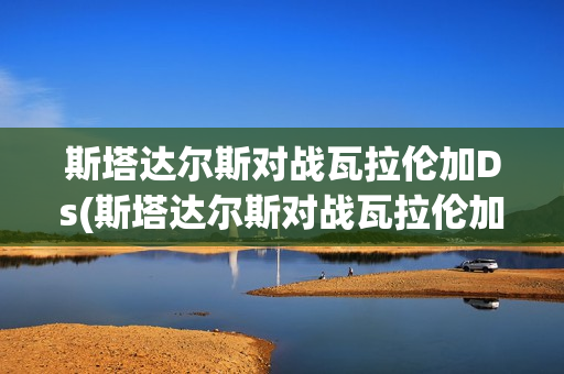 斯塔達(dá)爾斯對(duì)戰(zhàn)瓦拉倫加Ds(斯塔達(dá)爾斯對(duì)戰(zhàn)瓦拉倫加)