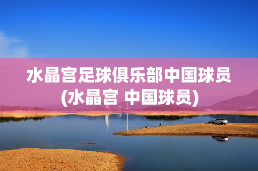 水晶宮足球俱樂(lè)部中國(guó)球員(水晶宮 中國(guó)球員)